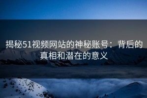 揭秘51视频网站的神秘账号：背后的真相和潜在的意义