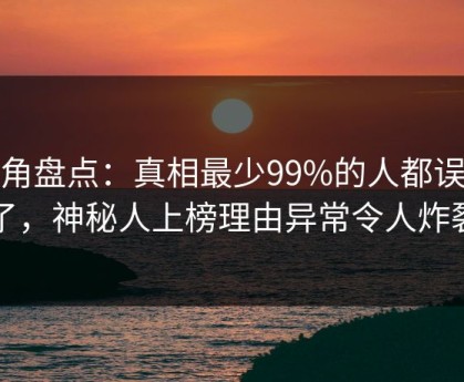 海角盘点：真相最少99%的人都误会了，神秘人上榜理由异常令人炸裂