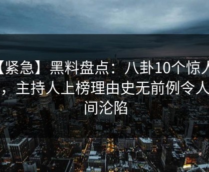 【紧急】黑料盘点：八卦10个惊人真相，主持人上榜理由史无前例令人瞬间沦陷