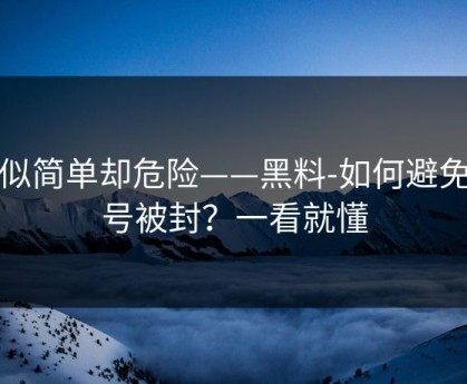 看似简单却危险——黑料-如何避免账号被封？一看就懂