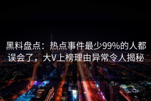 黑料盘点：热点事件最少99%的人都误会了，大V上榜理由异常令人揭秘