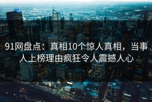 91网盘点：真相10个惊人真相，当事人上榜理由疯狂令人震撼人心