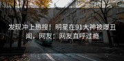 发现冲上热搜！明星在91大神被爆丑闻，网友：网友直呼过瘾