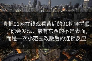 真把91网在线观看背后的91视频捋顺了你会发现，最有东西的不是表面，而是一次小范围改版后的连锁反应