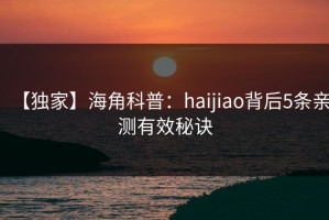 【独家】海角科普：haijiao背后5条亲测有效秘诀