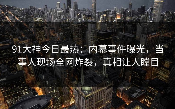 91大神今日最热：内幕事件曝光，当事人现场全网炸裂，真相让人瞠目
