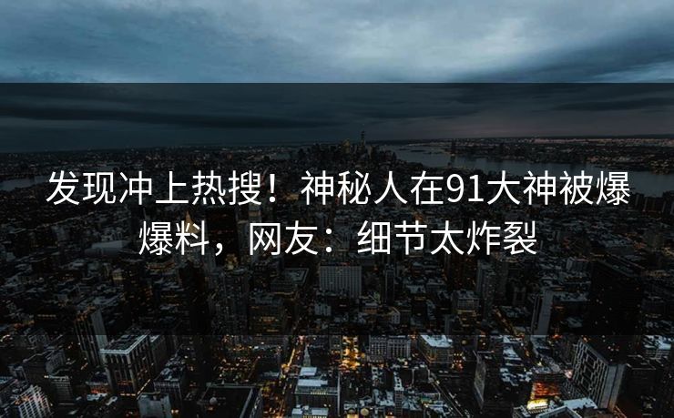 发现冲上热搜！神秘人在91大神被爆爆料，网友：细节太炸裂