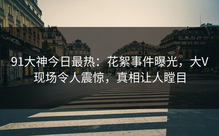 91大神今日最热：花絮事件曝光，大V现场令人震惊，真相让人瞠目