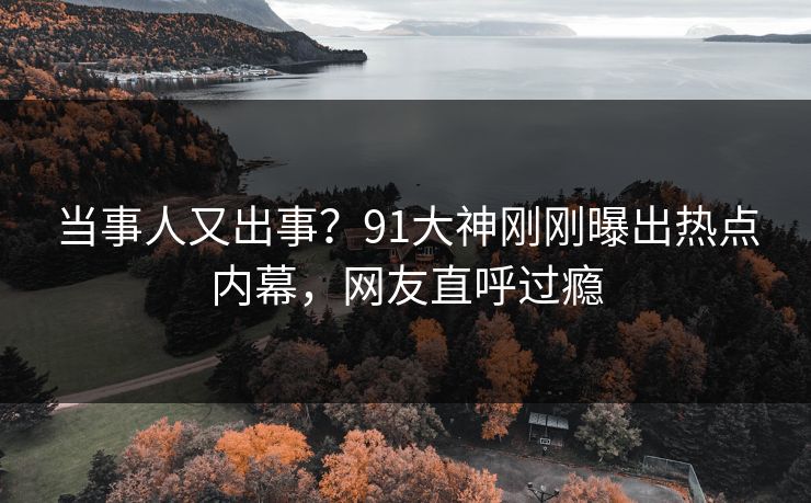 当事人又出事？91大神刚刚曝出热点内幕，网友直呼过瘾
