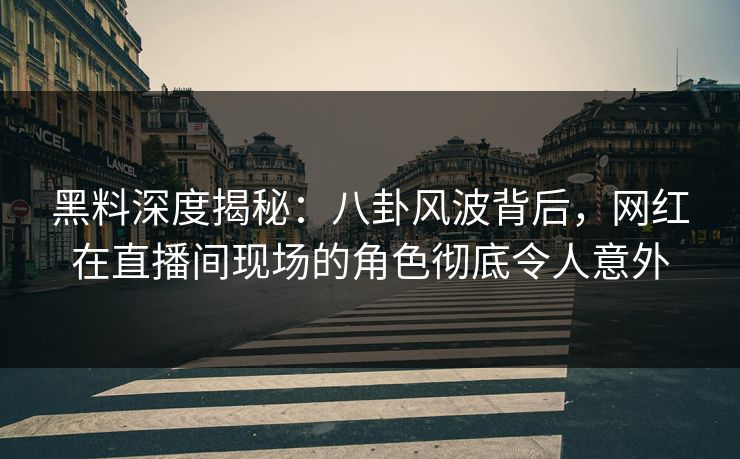 黑料深度揭秘：八卦风波背后，网红在直播间现场的角色彻底令人意外