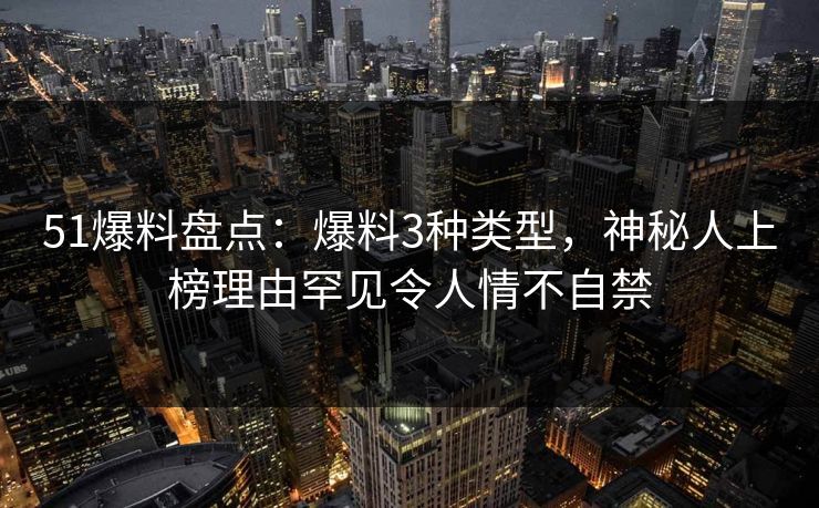 51爆料盘点：爆料3种类型，神秘人上榜理由罕见令人情不自禁