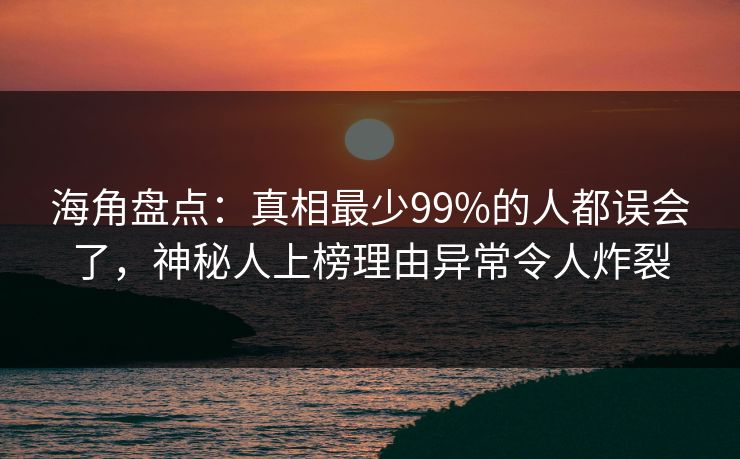 海角盘点：真相最少99%的人都误会了，神秘人上榜理由异常令人炸裂