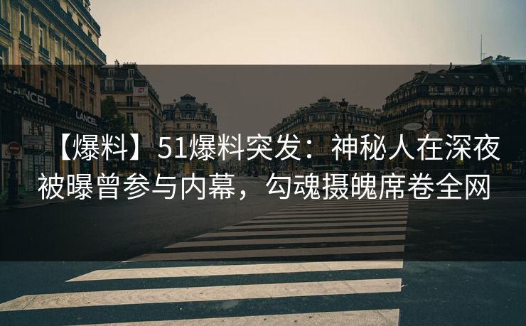【爆料】51爆料突发：神秘人在深夜被曝曾参与内幕，勾魂摄魄席卷全网