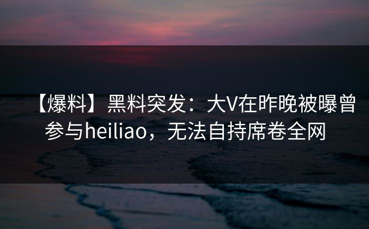 【爆料】黑料突发：大V在昨晚被曝曾参与heiliao，无法自持席卷全网