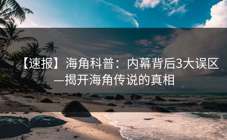 【速报】海角科普：内幕背后3大误区—揭开海角传说的真相