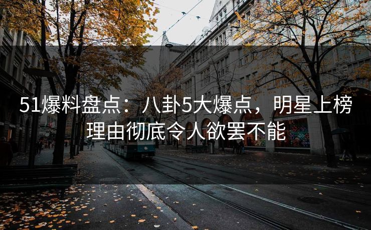 51爆料盘点：八卦5大爆点，明星上榜理由彻底令人欲罢不能