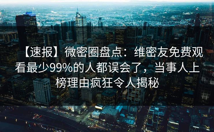 【速报】微密圈盘点：维密友免费观看最少99%的人都误会了，当事人上榜理由疯狂令人揭秘