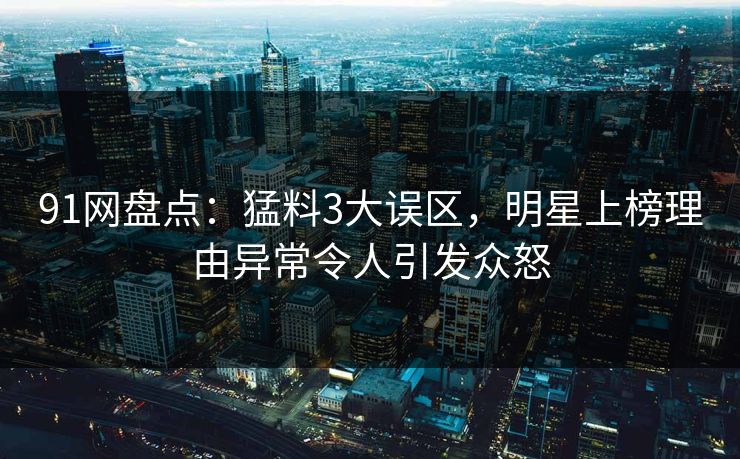 91网盘点：猛料3大误区，明星上榜理由异常令人引发众怒
