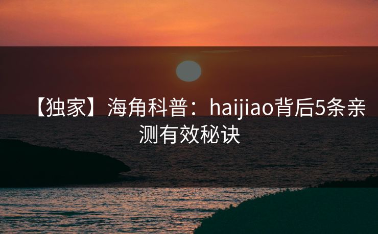 【独家】海角科普：haijiao背后5条亲测有效秘诀