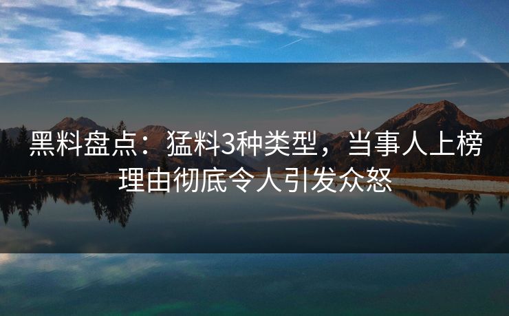 黑料盘点：猛料3种类型，当事人上榜理由彻底令人引发众怒