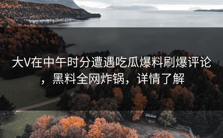 大V在中午时分遭遇吃瓜爆料刷爆评论，黑料全网炸锅，详情了解