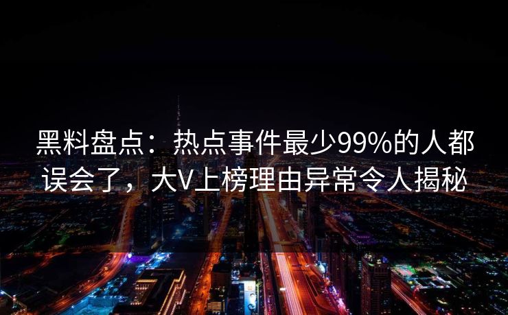 黑料盘点：热点事件最少99%的人都误会了，大V上榜理由异常令人揭秘