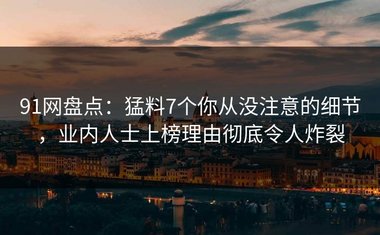 91网盘点：猛料7个你从没注意的细节，业内人士上榜理由彻底令人炸裂