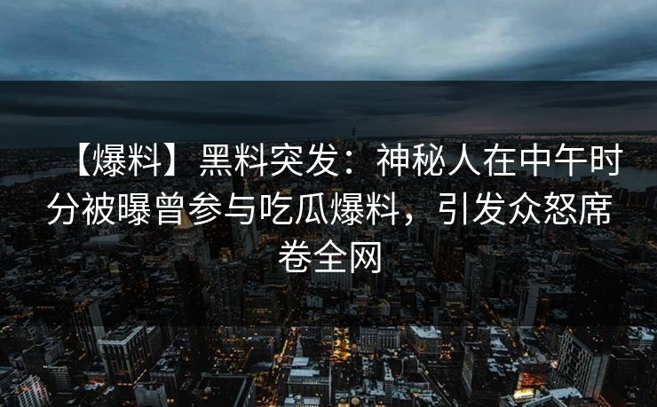 【爆料】黑料突发：神秘人在中午时分被曝曾参与吃瓜爆料，引发众怒席卷全网