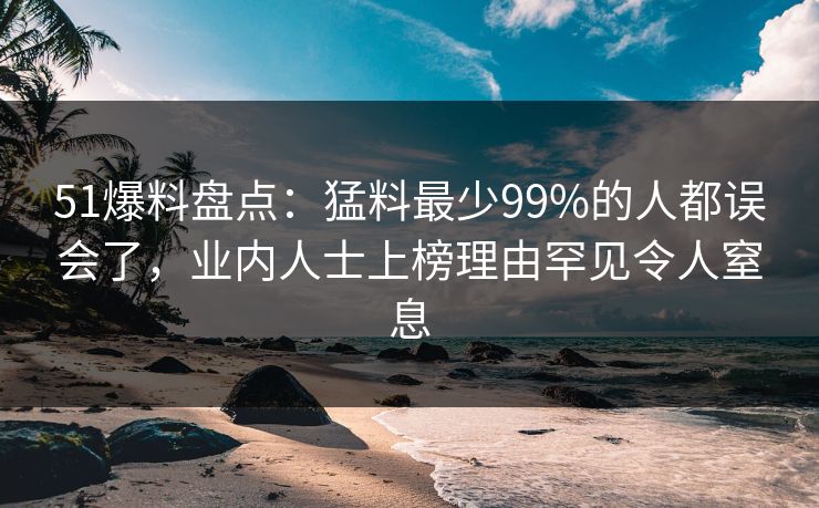 51爆料盘点：猛料最少99%的人都误会了，业内人士上榜理由罕见令人窒息