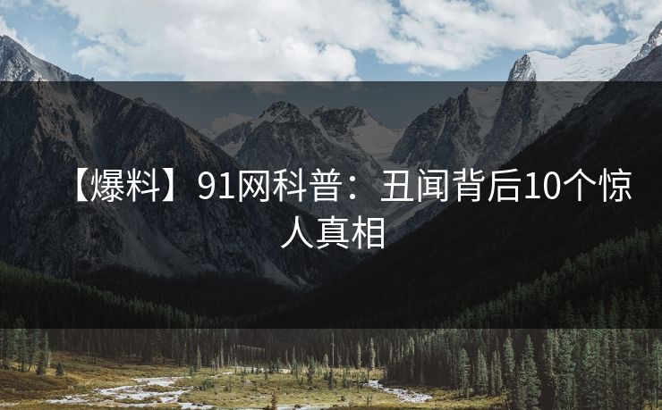 【爆料】91网科普：丑闻背后10个惊人真相