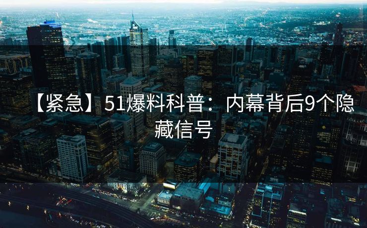 【紧急】51爆料科普：内幕背后9个隐藏信号