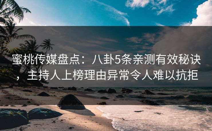 蜜桃传媒盘点：八卦5条亲测有效秘诀，主持人上榜理由异常令人难以抗拒