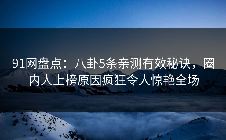 91网盘点：八卦5条亲测有效秘诀，圈内人上榜原因疯狂令人惊艳全场