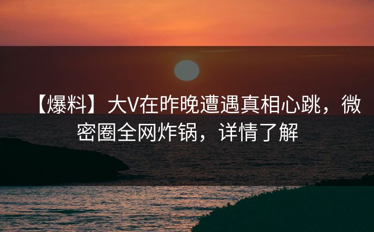 【爆料】大V在昨晚遭遇真相心跳，微密圈全网炸锅，详情了解