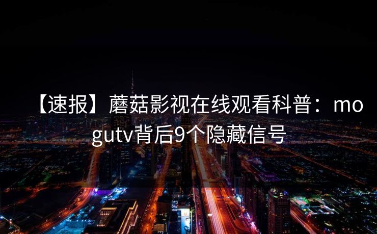 【速报】蘑菇影视在线观看科普：mogutv背后9个隐藏信号