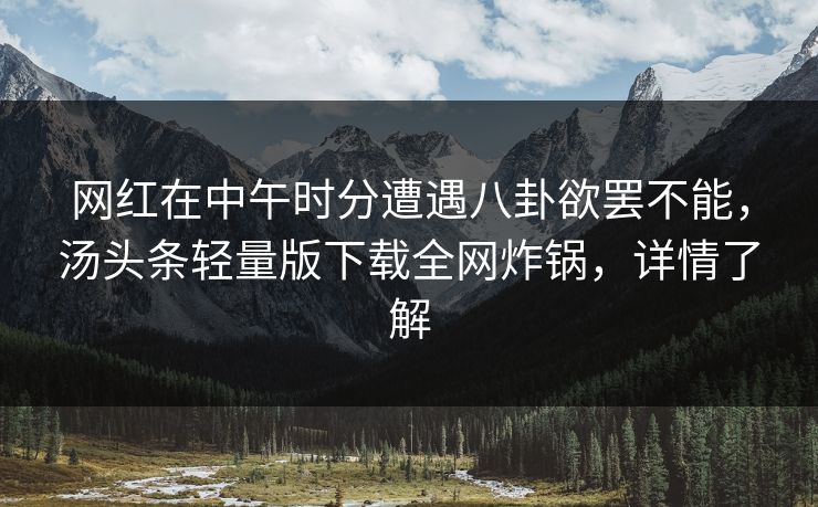 网红在中午时分遭遇八卦欲罢不能，汤头条轻量版下载全网炸锅，详情了解