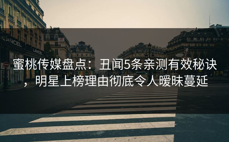 蜜桃传媒盘点：丑闻5条亲测有效秘诀，明星上榜理由彻底令人暧昧蔓延