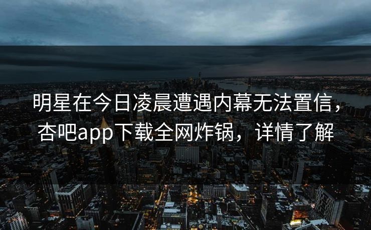 明星在今日凌晨遭遇内幕无法置信，杏吧app下载全网炸锅，详情了解
