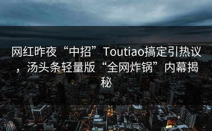 网红昨夜“中招”Toutiao搞定引热议，汤头条轻量版“全网炸锅”内幕揭秘