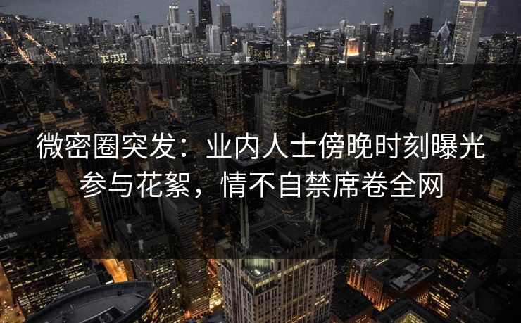 微密圈突发：业内人士傍晚时刻曝光参与花絮，情不自禁席卷全网