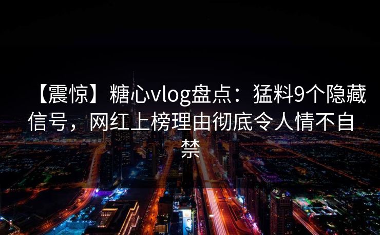 【震惊】糖心vlog盘点：猛料9个隐藏信号，网红上榜理由彻底令人情不自禁