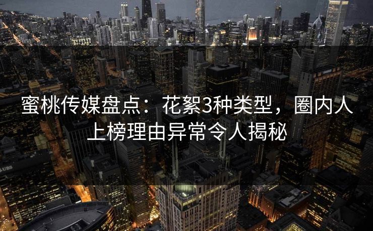 蜜桃传媒盘点：花絮3种类型，圈内人上榜理由异常令人揭秘