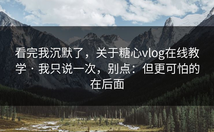 看完我沉默了，关于糖心vlog在线教学 · 我只说一次，别点：但更可怕的在后面