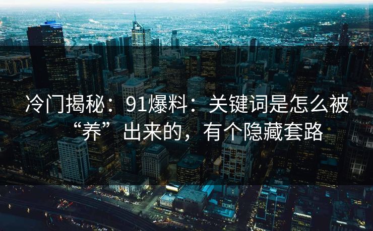 冷门揭秘：91爆料：关键词是怎么被“养”出来的，有个隐藏套路