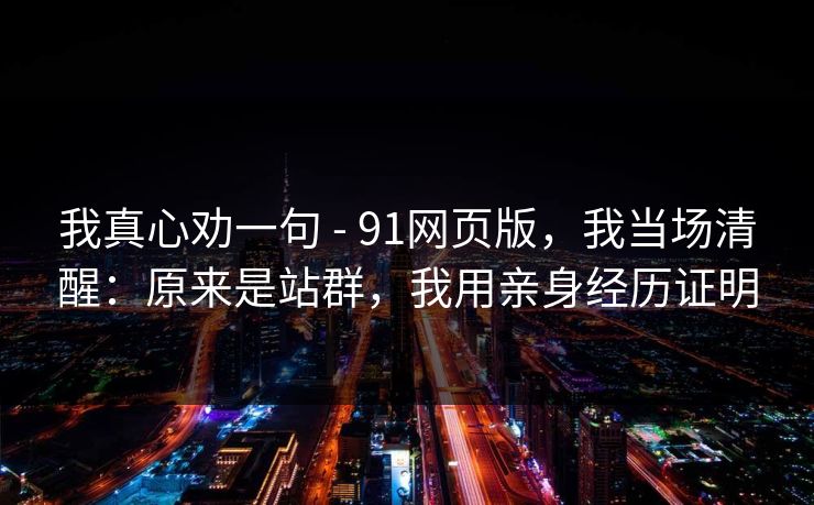 我真心劝一句 - 91网页版，我当场清醒：原来是站群，我用亲身经历证明