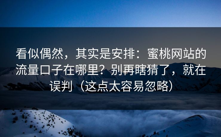 看似偶然,其实是安排:蜜桃网站的流量口子在哪里?别再瞎猜了,就在误判(这点太容易忽略) 看似偶然,其实是安排:蜜桃网站的流量口子在哪里?别再瞎猜了,就在误判(这点太容易忽略)