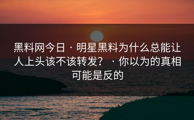 黑料网今日 · 明星黑料为什么总能让人上头该不该转发? · 你以为的真相可能是反的 黑料网今日 · 明星黑料为什么总能让人上头该不该转发? · 你以为的真相可能是反的