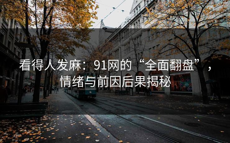 看得人发麻:91网的“全面翻盘”,情绪与前因后果揭秘 看得人发麻:91网的“全面翻盘”,情绪与前因后果揭秘