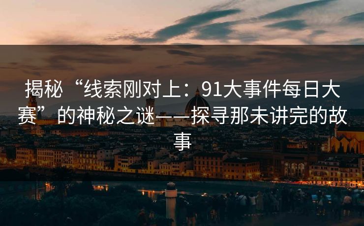 揭秘“线索刚对上：91大事件每日大赛”的神秘之谜——探寻那未讲完的故事