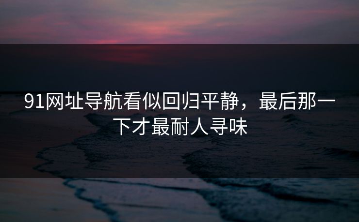 91网址导航看似回归平静,最后那一下才最耐人寻味 91网址导航看似回归平静,最后那一下才最耐人寻味